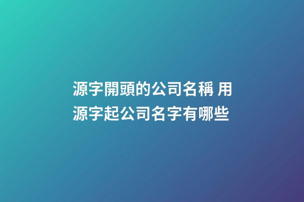 源字開頭的公司名稱 用源字起公司名字有哪些-第1張-公司起名-玄機(jī)派